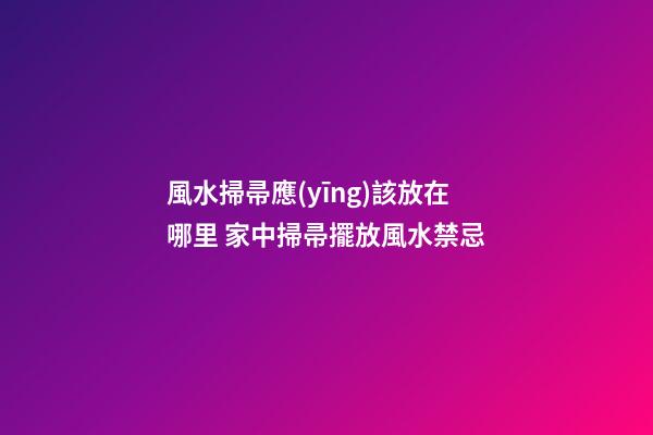 風水掃帚應(yīng)該放在哪里 家中掃帚擺放風水禁忌